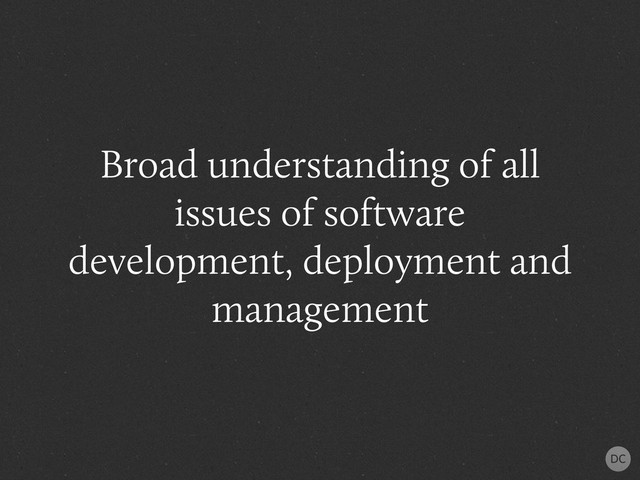 Broad understanding of all
issues of software
development, deployment and
management
