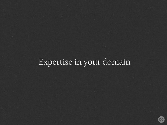 Expertise in your domain
