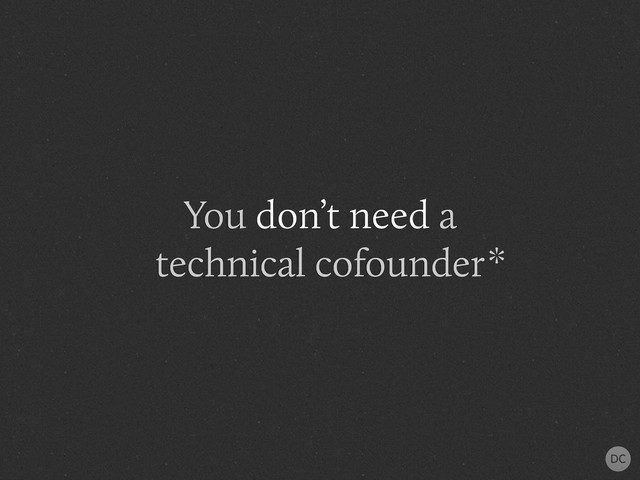You don’t need a
technical cofounder*
