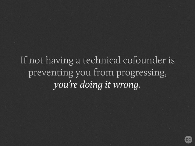 If not having a technical cofounder is
preventing you from progressing,
you’re doing it wrong.
