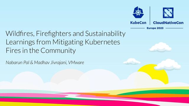 Nabarun Pal & Madhav Jivrajani, VMware
Wildﬁres, Fireﬁghters and Sustainability
Learnings from Mitigating Kubernetes
Fires in the Community
