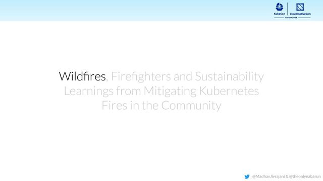 Wildﬁres, Fireﬁghters and Sustainability
Learnings from Mitigating Kubernetes
Fires in the Community
@MadhavJivrajani & @theonlynabarun
