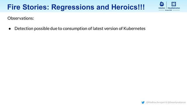 Fire Stories: Regressions and Heroics!!!
Observations:
● Detection possible due to consumption of latest version of Kubernetes
@MadhavJivrajani & @theonlynabarun

