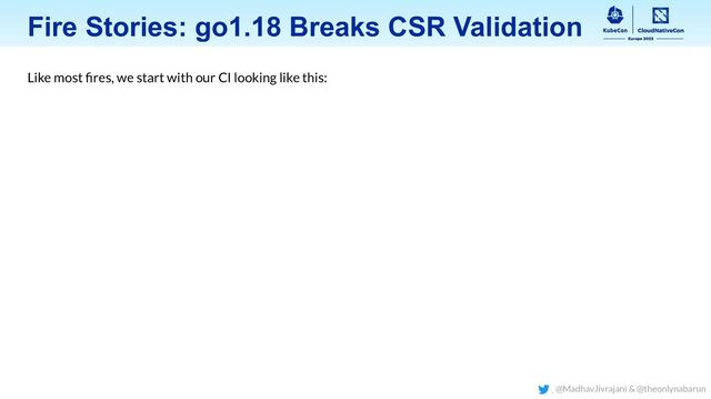 Fire Stories: go1.18 Breaks CSR Validation
Like most ﬁres, we start with our CI looking like this:
@MadhavJivrajani & @theonlynabarun
