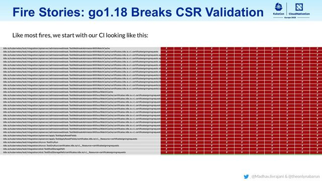 Fire Stories: go1.18 Breaks CSR Validation
Like most ﬁres, we start with our CI looking like this:
@MadhavJivrajani & @theonlynabarun
