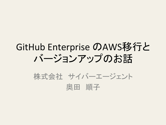 GitHub	  Enterprise	  のAWS移行と
バージョンアップのお話	
株式会社　サイバーエージェント	  
奥田　順子	
