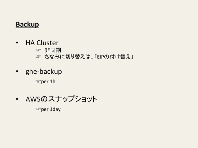 Backup	  
•  HA	  Cluster	  
	  ☞　非同期	  
	  ☞　ちなみに切り替えは、「EIPの付け替え」	  
	  
•  ghe-­‐backup	  
	   	  ☞per	  1h	  
	  
•  AWSのスナップショット	  
	   	  ☞per	  1day	  
