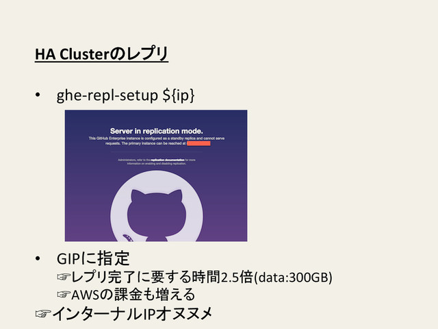 HA	  Clusterのレプリ	  
	  
•  ghe-­‐repl-­‐setup	  ${ip}	  
•  GIPに指定	  
☞レプリ完了に要する時間2.5倍(data:300GB)	  
☞AWSの課金も増える	  
☞インターナルIPオヌヌメ	  
