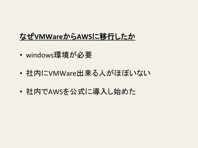 なぜVMWareからAWSに移行したか	  
	  
•  windows環境が必要	  
	  
•  社内にVMWare出来る人がほぼいない	  
	  
•  社内でAWSを公式に導入し始めた	  

