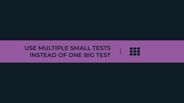 USE MULTIPLE SMALL TESTS
INSTEAD OF ONE BIG TEST
