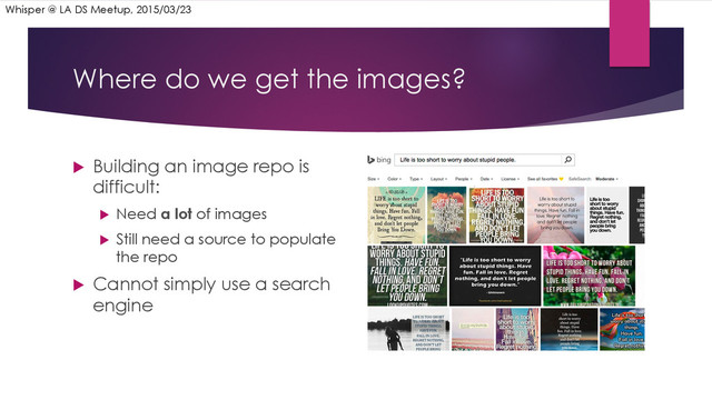 Where do we get the images?
u  Building an image repo is
difficult:
u  Need a lot of images
u  Still need a source to populate
the repo
u  Cannot simply use a search
engine
Whisper @ LA DS Meetup, 2015/03/23

