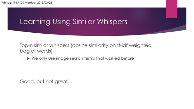 Learning Using Similar Whispers
Top-n similar whispers (cosine similarity on tf-idf weighted
bag of words)
u  We only use image search terms that worked before
Good, but not great…
Whisper @ LA DS Meetup, 2015/03/23

