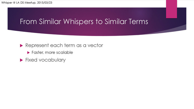 From Similar Whispers to Similar Terms
u  Represent each term as a vector
u  Faster, more scalable
u  Fixed vocabulary
Whisper @ LA DS Meetup, 2015/03/23
