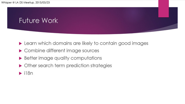 Future Work
u  Learn which domains are likely to contain good images
u  Combine different image sources
u  Better image quality computations
u  Other search term prediction strategies
u  i18n
Whisper @ LA DS Meetup, 2015/03/23
