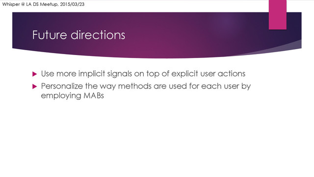 Future directions
u  Use more implicit signals on top of explicit user actions
u  Personalize the way methods are used for each user by
employing MABs
Whisper @ LA DS Meetup, 2015/03/23
