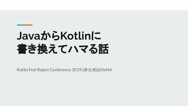 JavaからKotlinに
書き換えてハマる話
Kotlin Fest Reject Conference 2019 [非公式]@DeNA
