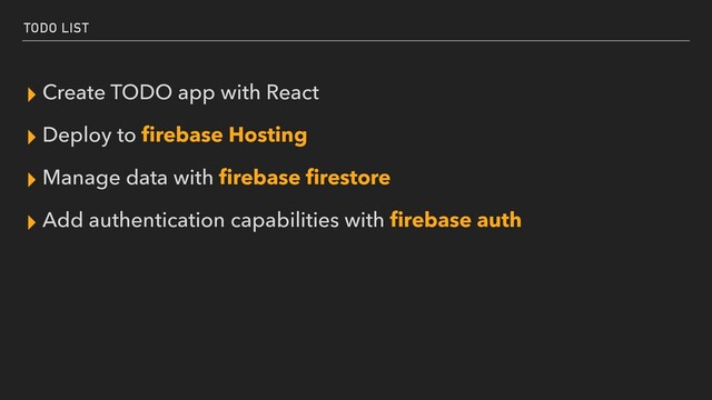 TODO LIST
▸ Create TODO app with React


▸ Deploy to
fi
rebase Hosting


▸ Manage data with
fi
rebase
fi
restore


▸ Add authentication capabilities with
fi
rebase auth
