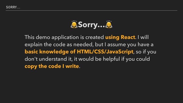 SORRY…
🙇Sorry…🙇


This demo application is created using React. I will
explain the code as needed, but I assume you have a
basic knowledge of HTML/CSS/JavaScript, so if you
don't understand it, it would be helpful if you could
copy the code I write.
