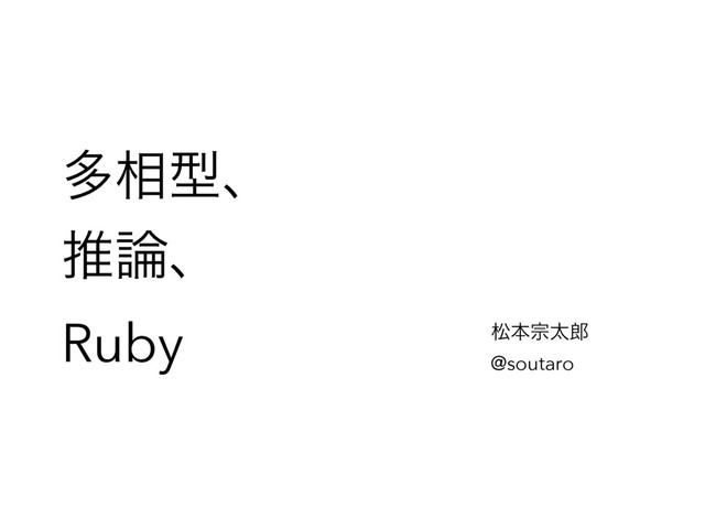 ଟ૬ܕɺ
ਪ࿦ɺ
Ruby দຊफଠ࿠ 
@soutaro
