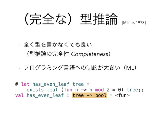 ʢ׬શͳʣܕਪ࿦
[Milner, 1978]
w શ͘ܕΛॻ͔ͳͯ͘΋ྑ͍ 
ʢܕਪ࿦ͷ׬શੑCompletenessʣ
w ϓϩάϥϛϯάݴޠ΁ͷ੍໿͕େ͖͍ʢMLʣ
# let has_even_leaf tree =
exists_leaf (fun n -> n mod 2 = 0) tree;;
val has_even_leaf : tree -> bool = 

