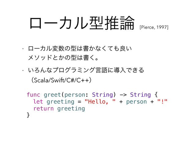 ϩʔΧϧܕਪ࿦
[Pierce, 1997]
w ϩʔΧϧม਺ͷܕ͸ॻ͔ͳͯ͘΋ྑ͍ 
ϝιουͱ͔ͷܕ͸ॻ͘ɻ
w ͍ΖΜͳϓϩάϥϛϯάݴޠʹಋೖͰ͖Δ 
ʢScala/Swift/C#/C++ʣ
func greet(person: String) -> String {
let greeting = "Hello, " + person + "!"
return greeting
}
