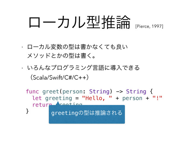 ϩʔΧϧܕਪ࿦
[Pierce, 1997]
w ϩʔΧϧม਺ͷܕ͸ॻ͔ͳͯ͘΋ྑ͍ 
ϝιουͱ͔ͷܕ͸ॻ͘ɻ
w ͍ΖΜͳϓϩάϥϛϯάݴޠʹಋೖͰ͖Δ 
ʢScala/Swift/C#/C++ʣ
func greet(person: String) -> String {
let greeting = "Hello, " + person + "!"
return greeting
} greetingͷܕ͸ਪ࿦͞ΕΔ
