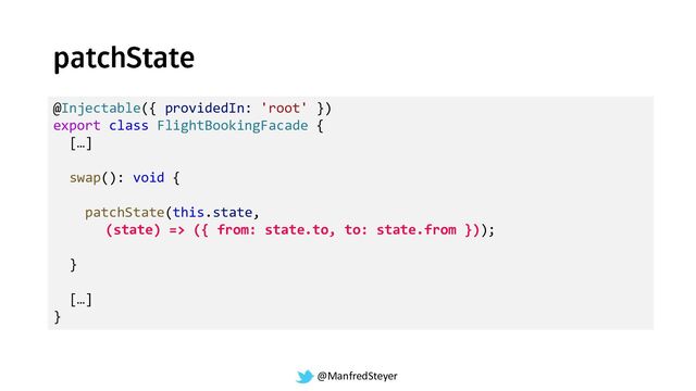 @ManfredSteyer
@Injectable({ providedIn: 'root' })
export class FlightBookingFacade {
[…]
swap(): void {
patchState(this.state,
(state) => ({ from: state.to, to: state.from }));
}
[…]
}

