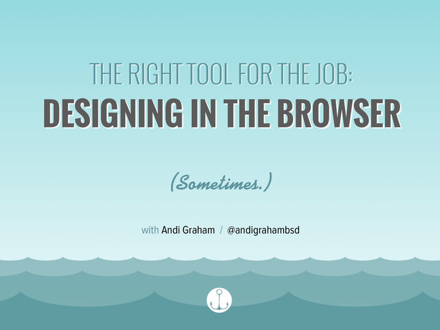 DESIGNING IN THE BROWSER
 
(Sometimes.)
THE RIGHT TOOL FOR THE JOB:
with Andi Graham / @andigrahambsd
