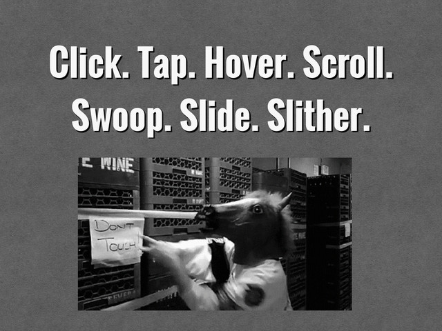 Click. Tap. Hover. Scroll.
Swoop. Slide. Slither.
