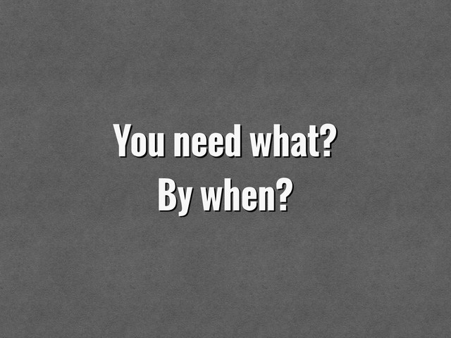 You need what?
By when?
