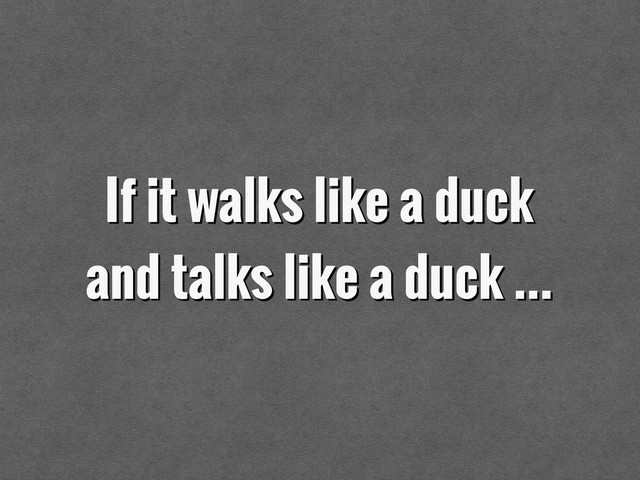 If it walks like a duck
and talks like a duck …
