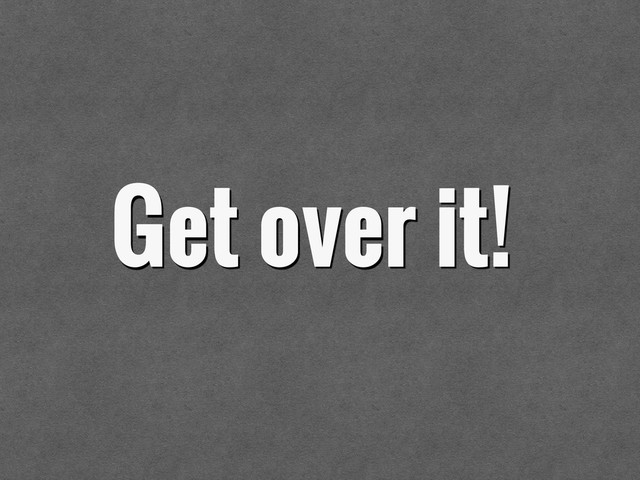 Get over it!
