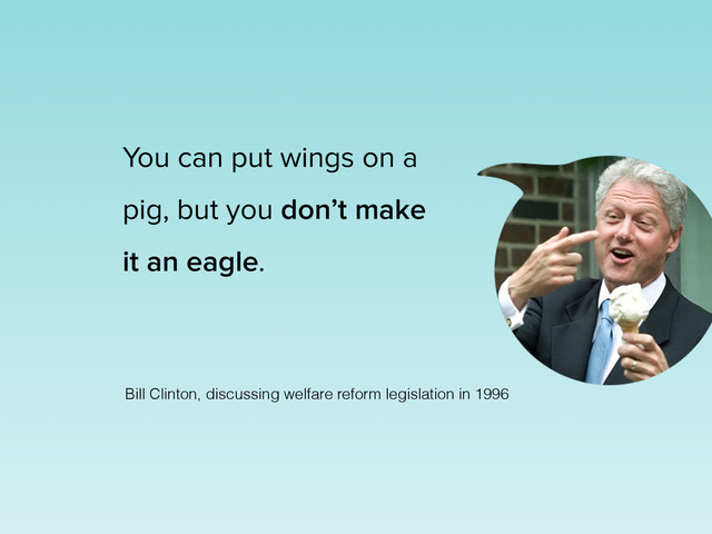 You can put wings on a
pig, but you don’t make
it an eagle.
Bill Clinton, discussing welfare reform legislation in 1996
