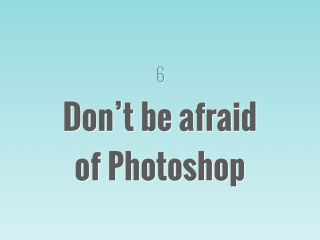 6
Don’t be afraid
of Photoshop
 
