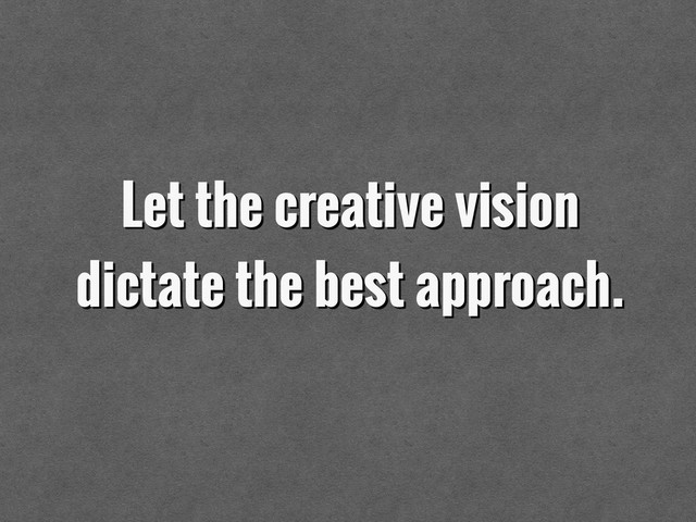 Let the creative vision 
dictate the best approach.
 
 
