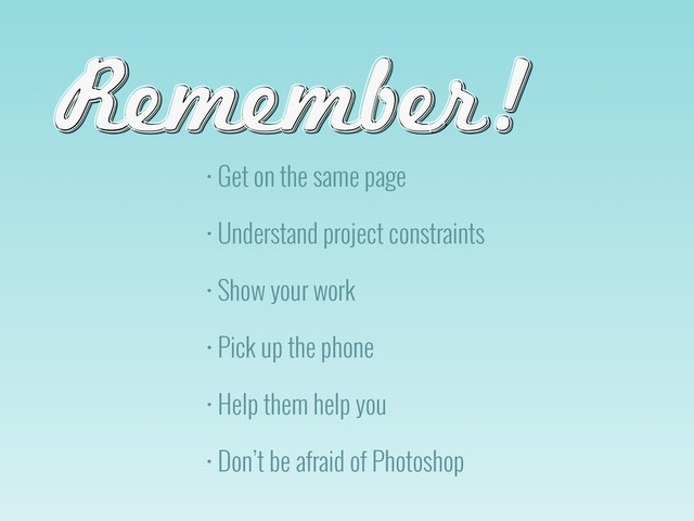 • Get on the same page
• Understand project constraints
• Show your work
• Pick up the phone
• Help them help you
• Don’t be afraid of Photoshop
Remember!
