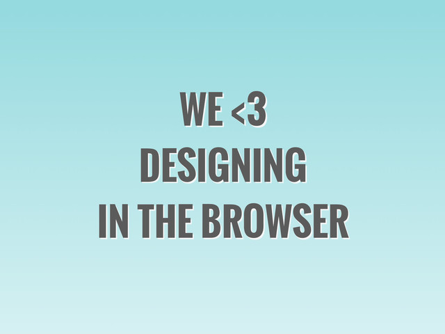 WE <3
DESIGNING
IN THE BROWSER
