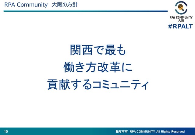転写不可 RPA COMMUNITY, All Rights Reserved
#RPALT
10
RPA Community 大阪の方針
関西で最も
働き方改革に
貢献するコミュニティ

