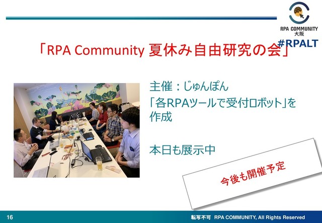 転写不可 RPA COMMUNITY, All Rights Reserved
#RPALT
16
主催：じゅんぽん
「各RPAツールで受付ロボット」を
作成
本日も展示中
「RPA Community 夏休み自由研究の会」
