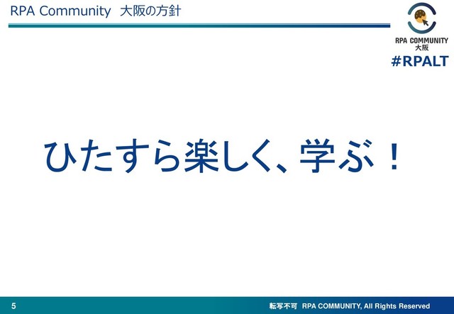 転写不可 RPA COMMUNITY, All Rights Reserved
#RPALT
5
RPA Community 大阪の方針
ひたすら楽しく、学ぶ！

