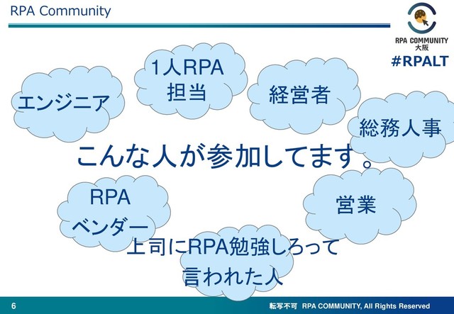 転写不可 RPA COMMUNITY, All Rights Reserved
#RPALT
6
RPA Community
こんな人が参加してます。
RPA
ベンダー
エンジニア 経営者
総務人事
1人RPA
担当
上司にRPA勉強しろって
言われた人
営業
