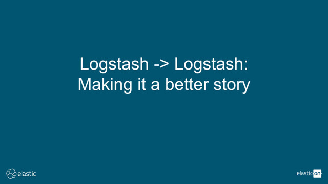 Logstash -> Logstash:
Making it a better story
