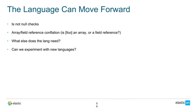 • Is not null checks
• Array/field reference conflation (is [foo] an array, or a field reference?)
• What else does the lang need?
• Can we experiment with new languages?
The Language Can Move Forward
5
6
