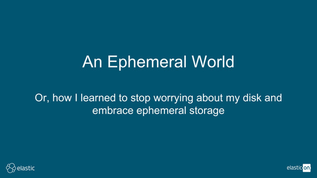 An Ephemeral World
Or, how I learned to stop worrying about my disk and
embrace ephemeral storage
