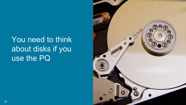 60
You need to think
about disks if you
use the PQ
