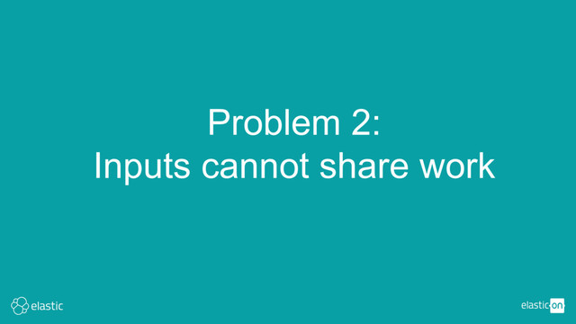 Problem 2:
Inputs cannot share work
