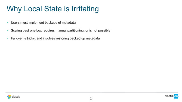 • Users must implement backups of metadata
• Scaling past one box requires manual partitioning, or is not possible
• Failover is tricky, and involves restoring backed up metadata
Why Local State is Irritating
7
5
