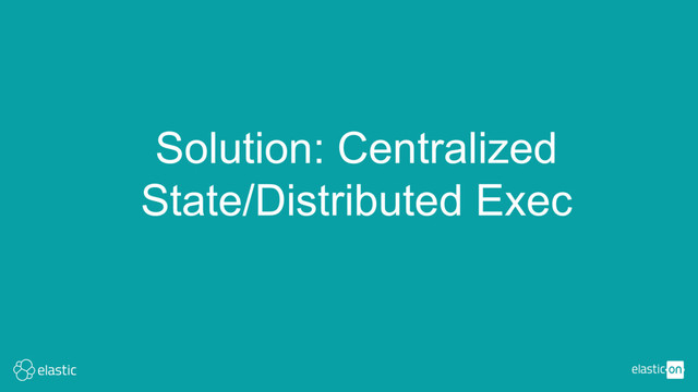 Solution: Centralized
State/Distributed Exec
