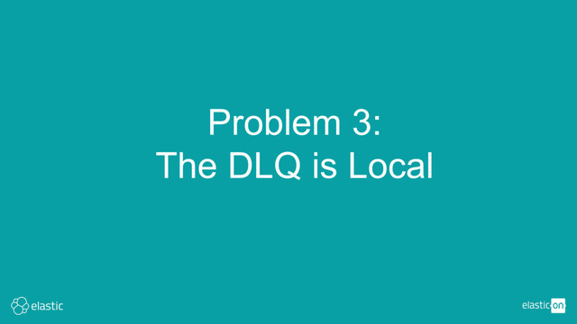 Problem 3:
The DLQ is Local
