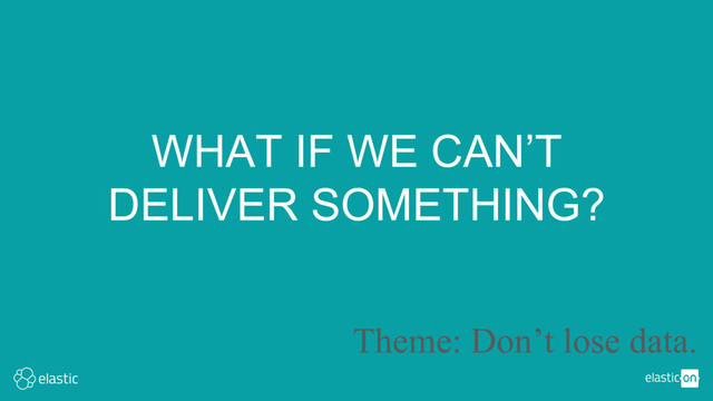 WHAT IF WE CAN’T
DELIVER SOMETHING?
Theme: Don’t lose data.
